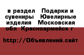  в раздел : Подарки и сувениры » Ювелирные изделия . Московская обл.,Красноармейск г.